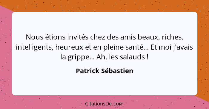 Nous étions invités chez des amis beaux, riches, intelligents, heureux et en pleine santé... Et moi j'avais la grippe... Ah, les s... - Patrick Sébastien