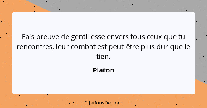 Fais preuve de gentillesse envers tous ceux que tu rencontres, leur combat est peut-être plus dur que le tien.... - Platon