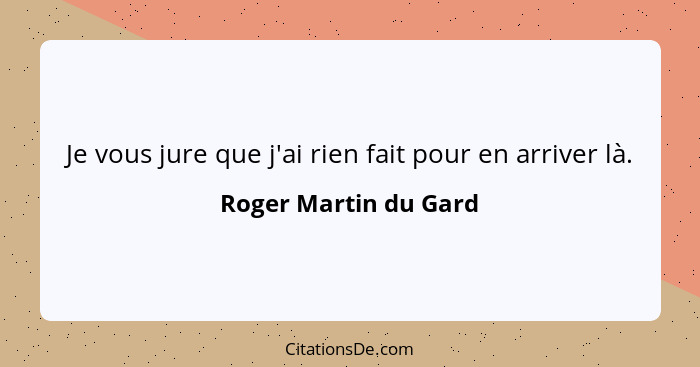 Je vous jure que j'ai rien fait pour en arriver là.... - Roger Martin du Gard