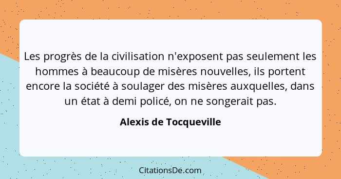 Les progrès de la civilisation n'exposent pas seulement les hommes à beaucoup de misères nouvelles, ils portent encore la soci... - Alexis de Tocqueville