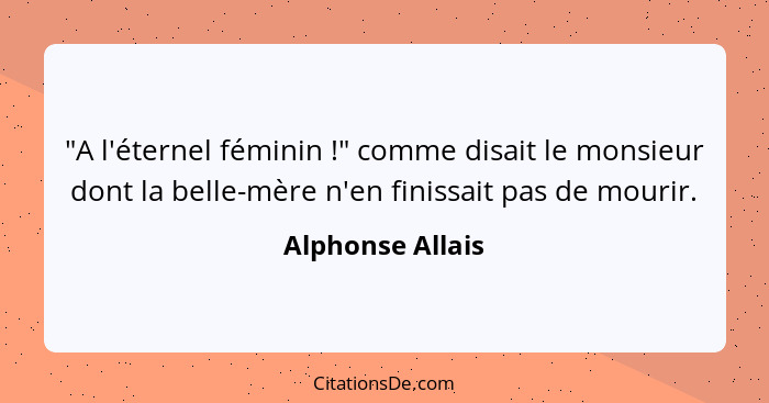 "A l'éternel féminin !" comme disait le monsieur dont la belle-mère n'en finissait pas de mourir.... - Alphonse Allais