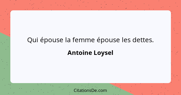 Qui épouse la femme épouse les dettes.... - Antoine Loysel