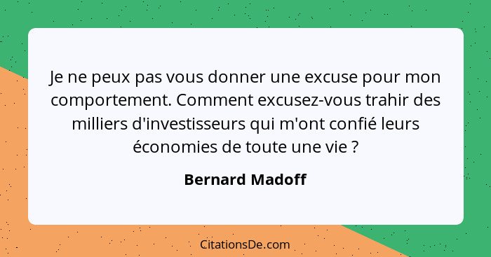 Je ne peux pas vous donner une excuse pour mon comportement. Comment excusez-vous trahir des milliers d'investisseurs qui m'ont confi... - Bernard Madoff