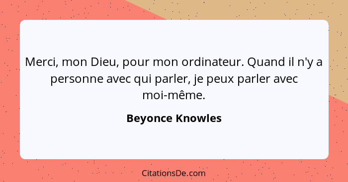 Merci, mon Dieu, pour mon ordinateur. Quand il n'y a personne avec qui parler, je peux parler avec moi-même.... - Beyonce Knowles