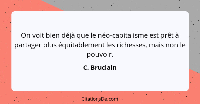 On voit bien déjà que le néo-capitalisme est prêt à partager plus équitablement les richesses, mais non le pouvoir.... - C. Bruclain