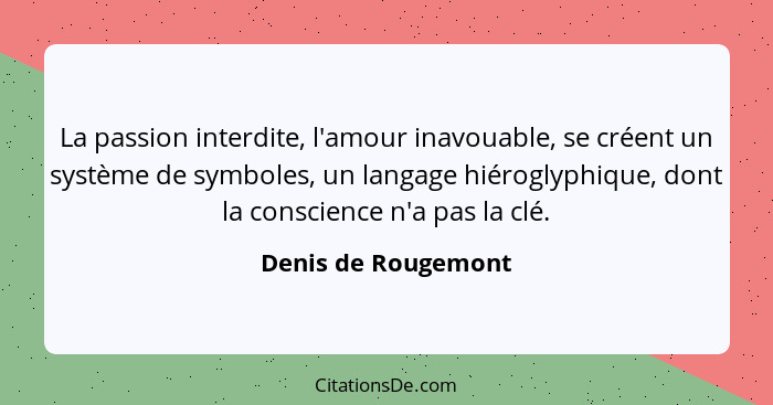 La passion interdite, l'amour inavouable, se créent un système de symboles, un langage hiéroglyphique, dont la conscience n'a pas... - Denis de Rougemont