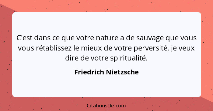C'est dans ce que votre nature a de sauvage que vous vous rétablissez le mieux de votre perversité, je veux dire de votre spirit... - Friedrich Nietzsche