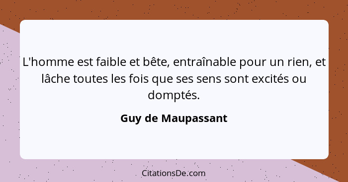 L'homme est faible et bête, entraînable pour un rien, et lâche toutes les fois que ses sens sont excités ou domptés.... - Guy de Maupassant