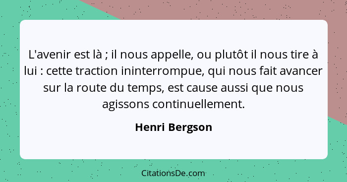 L'avenir est là ; il nous appelle, ou plutôt il nous tire à lui : cette traction ininterrompue, qui nous fait avancer sur la... - Henri Bergson