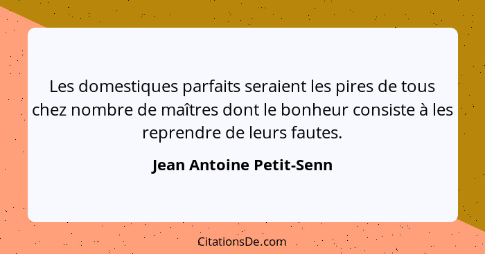 Les domestiques parfaits seraient les pires de tous chez nombre de maîtres dont le bonheur consiste à les reprendre de leurs... - Jean Antoine Petit-Senn