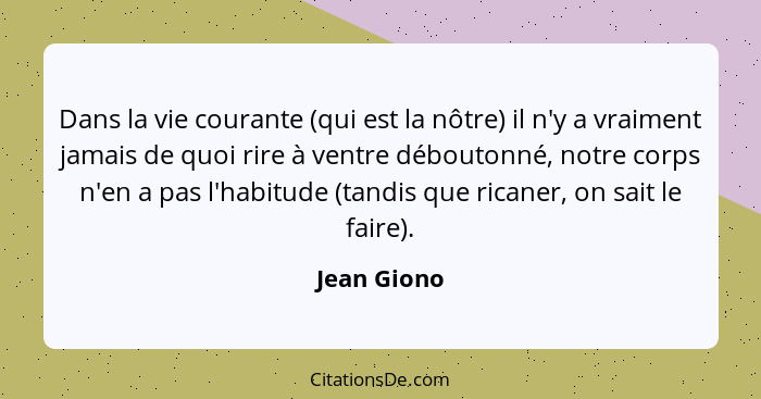 Dans la vie courante (qui est la nôtre) il n'y a vraiment jamais de quoi rire à ventre déboutonné, notre corps n'en a pas l'habitude (tan... - Jean Giono