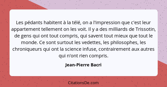 Les pédants habitent à la télé, on a l'impression que c'est leur appartement tellement on les voit. Il y a des milliards de Trisso... - Jean-Pierre Bacri