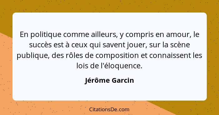 En politique comme ailleurs, y compris en amour, le succès est à ceux qui savent jouer, sur la scène publique, des rôles de compositio... - Jérôme Garcin