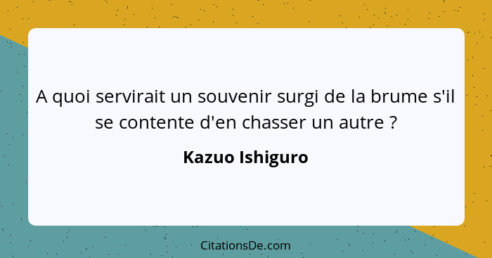 A quoi servirait un souvenir surgi de la brume s'il se contente d'en chasser un autre ?... - Kazuo Ishiguro