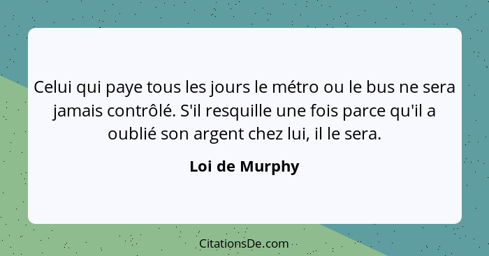 Celui qui paye tous les jours le métro ou le bus ne sera jamais contrôlé. S'il resquille une fois parce qu'il a oublié son argent chez... - Loi de Murphy