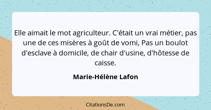 Elle aimait le mot agriculteur. C'était un vrai métier, pas une de ces misères à goût de vomi, Pas un boulot d'esclave à domicile... - Marie-Hélène Lafon