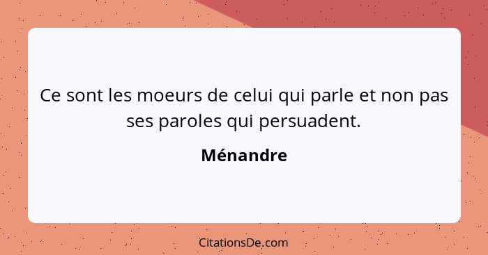 Ce sont les moeurs de celui qui parle et non pas ses paroles qui persuadent.... - Ménandre