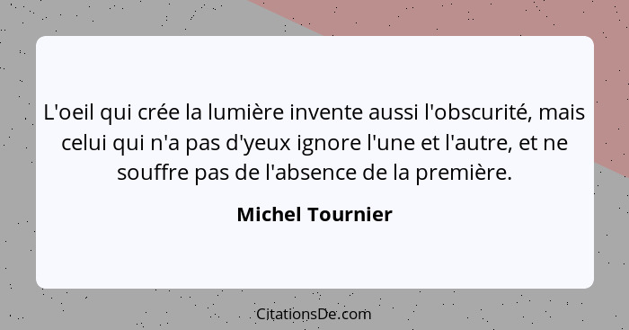 L'oeil qui crée la lumière invente aussi l'obscurité, mais celui qui n'a pas d'yeux ignore l'une et l'autre, et ne souffre pas de l'... - Michel Tournier