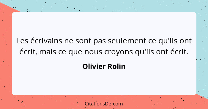 Les écrivains ne sont pas seulement ce qu'ils ont écrit, mais ce que nous croyons qu'ils ont écrit.... - Olivier Rolin