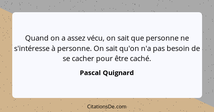 Quand on a assez vécu, on sait que personne ne s'intéresse à personne. On sait qu'on n'a pas besoin de se cacher pour être caché.... - Pascal Quignard