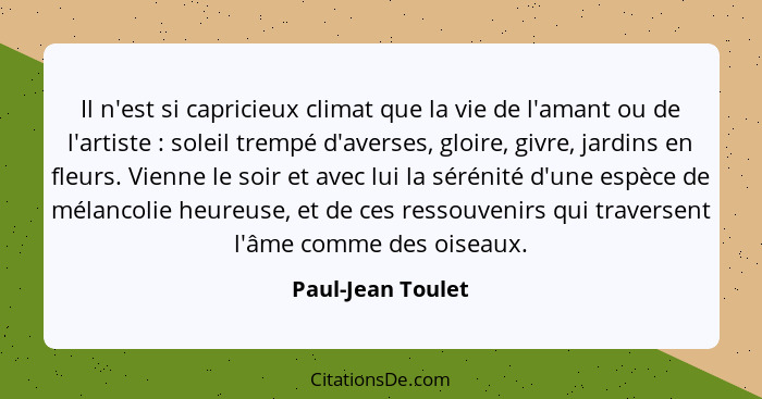 Il n'est si capricieux climat que la vie de l'amant ou de l'artiste : soleil trempé d'averses, gloire, givre, jardins en fleur... - Paul-Jean Toulet