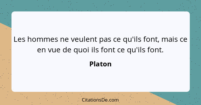 Les hommes ne veulent pas ce qu'ils font, mais ce en vue de quoi ils font ce qu'ils font.... - Platon