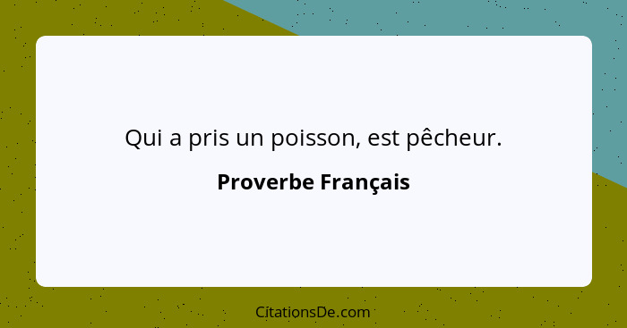 Qui a pris un poisson, est pêcheur.... - Proverbe Français