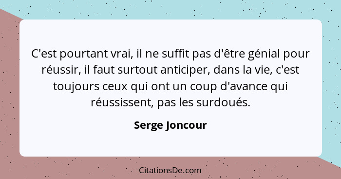 C'est pourtant vrai, il ne suffit pas d'être génial pour réussir, il faut surtout anticiper, dans la vie, c'est toujours ceux qui ont... - Serge Joncour