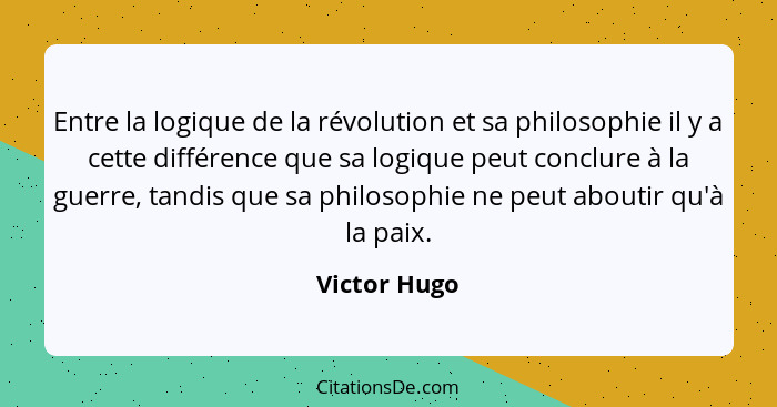 Entre la logique de la révolution et sa philosophie il y a cette différence que sa logique peut conclure à la guerre, tandis que sa phil... - Victor Hugo