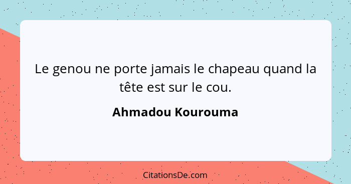 Le genou ne porte jamais le chapeau quand la tête est sur le cou.... - Ahmadou Kourouma