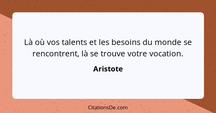 Là où vos talents et les besoins du monde se rencontrent, là se trouve votre vocation.... - Aristote