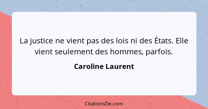 La justice ne vient pas des lois ni des États. Elle vient seulement des hommes, parfois.... - Caroline Laurent