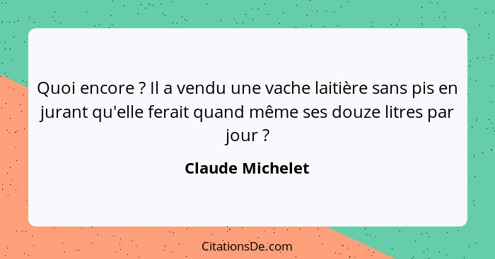 Quoi encore ? Il a vendu une vache laitière sans pis en jurant qu'elle ferait quand même ses douze litres par jour ?... - Claude Michelet