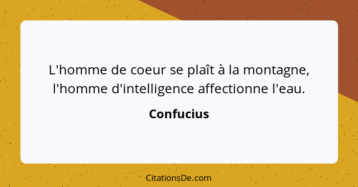 L'homme de coeur se plaît à la montagne, l'homme d'intelligence affectionne l'eau.... - Confucius