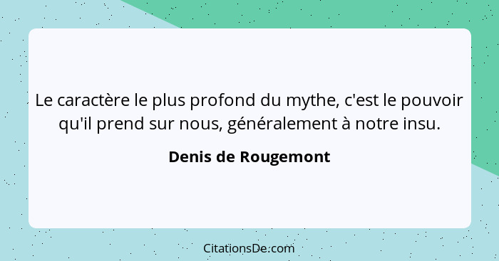 Le caractère le plus profond du mythe, c'est le pouvoir qu'il prend sur nous, généralement à notre insu.... - Denis de Rougemont