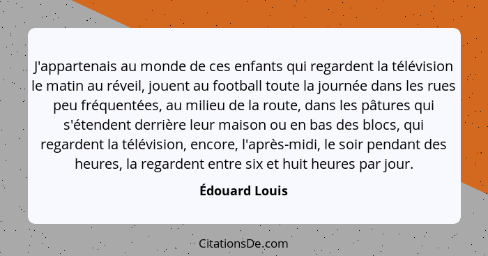 J'appartenais au monde de ces enfants qui regardent la télévision le matin au réveil, jouent au football toute la journée dans les rue... - Édouard Louis