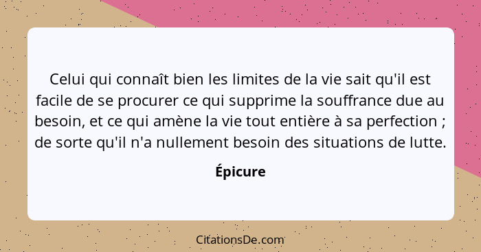 Celui qui connaît bien les limites de la vie sait qu'il est facile de se procurer ce qui supprime la souffrance due au besoin, et ce qui amè... - Épicure