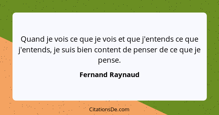 Quand je vois ce que je vois et que j'entends ce que j'entends, je suis bien content de penser de ce que je pense.... - Fernand Raynaud