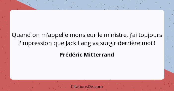 Quand on m'appelle monsieur le ministre, j'ai toujours l'impression que Jack Lang va surgir derrière moi !... - Frédéric Mitterrand