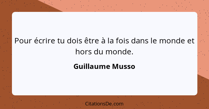 Pour écrire tu dois être à la fois dans le monde et hors du monde.... - Guillaume Musso