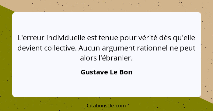 L'erreur individuelle est tenue pour vérité dès qu'elle devient collective. Aucun argument rationnel ne peut alors l'ébranler.... - Gustave Le Bon