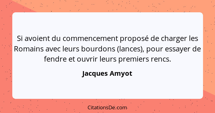 Si avoient du commencement proposé de charger les Romains avec leurs bourdons (lances), pour essayer de fendre et ouvrir leurs premier... - Jacques Amyot