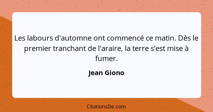 Les labours d'automne ont commencé ce matin. Dès le premier tranchant de l'araire, la terre s'est mise à fumer.... - Jean Giono