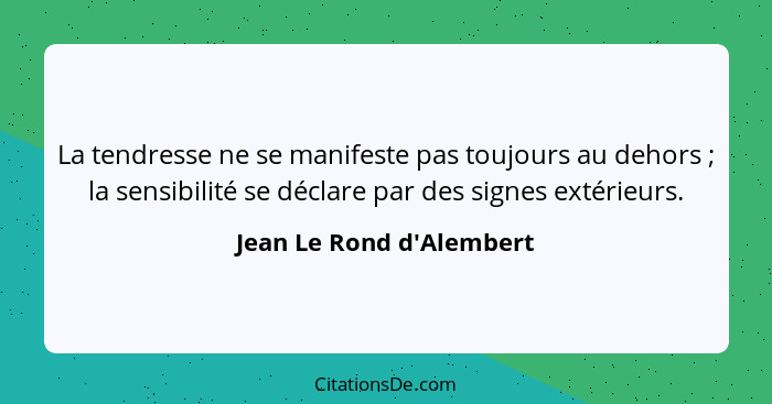 La tendresse ne se manifeste pas toujours au dehors ; la sensibilité se déclare par des signes extérieurs.... - Jean Le Rond d'Alembert