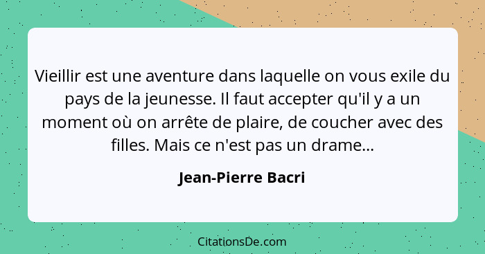 Vieillir est une aventure dans laquelle on vous exile du pays de la jeunesse. Il faut accepter qu'il y a un moment où on arrête de... - Jean-Pierre Bacri