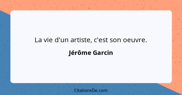 La vie d'un artiste, c'est son oeuvre.... - Jérôme Garcin