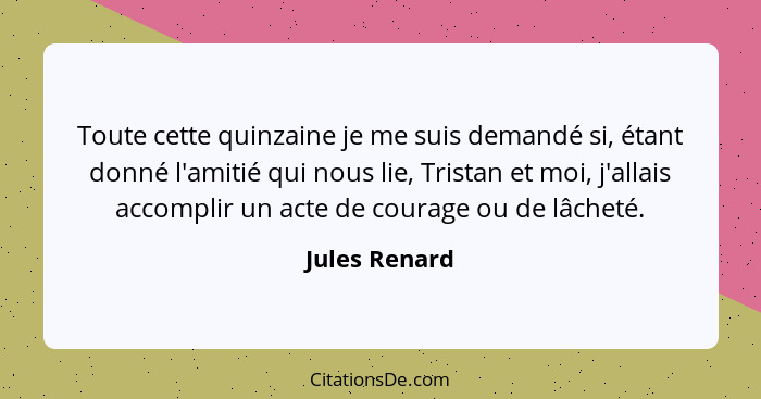 Toute cette quinzaine je me suis demandé si, étant donné l'amitié qui nous lie, Tristan et moi, j'allais accomplir un acte de courage o... - Jules Renard