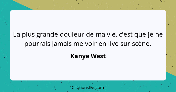 La plus grande douleur de ma vie, c'est que je ne pourrais jamais me voir en live sur scène.... - Kanye West