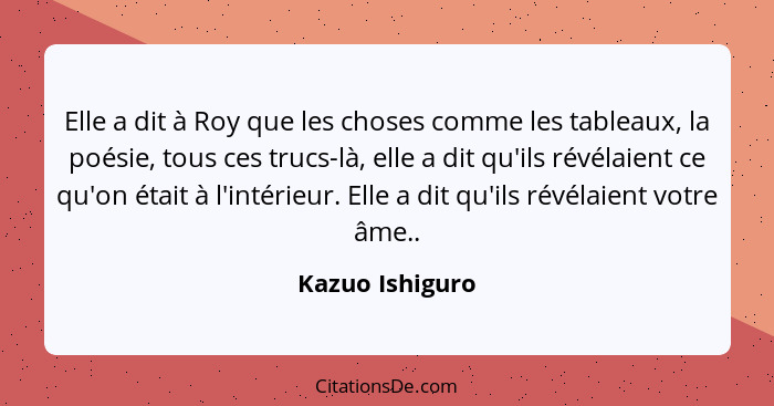 Elle a dit à Roy que les choses comme les tableaux, la poésie, tous ces trucs-là, elle a dit qu'ils révélaient ce qu'on était à l'int... - Kazuo Ishiguro