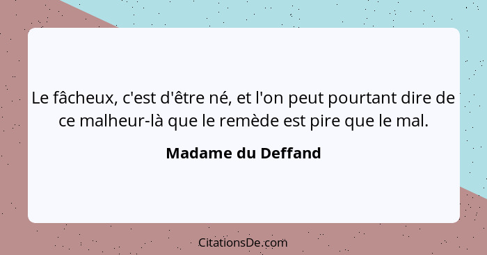 Le fâcheux, c'est d'être né, et l'on peut pourtant dire de ce malheur-là que le remède est pire que le mal.... - Madame du Deffand